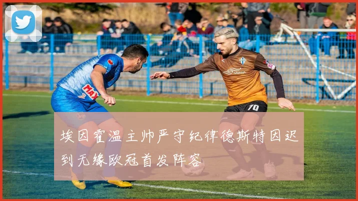 埃因霍温主帅严守纪律德斯特因迟到无缘欧冠首发阵容