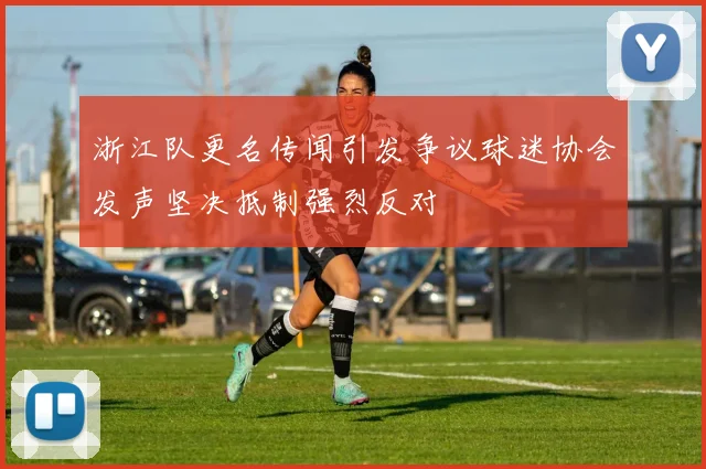浙江队更名传闻引发争议球迷协会发声坚决抵制强烈反对